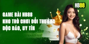 Game Bài HB88 - Kho Trò Chơi Đổi Thưởng Độc Đáo, Uy Tín