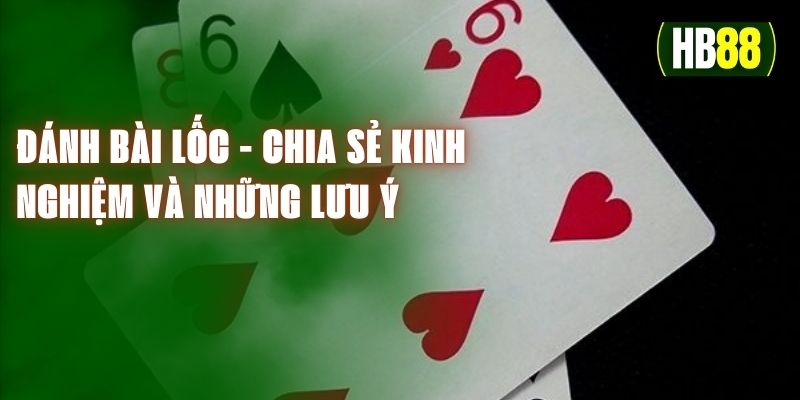 Đánh Bài Lốc - Chia Sẻ Kinh Nghiệm Và Những Lưu Ý Quan Trọng