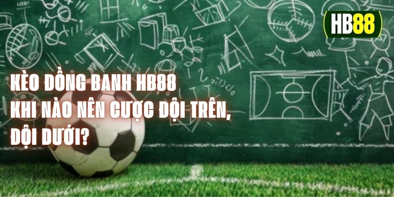 Kèo Cược Đồng Banh HB88 – Khi Nào Nên Cược Đội Trên, Đội Dưới?